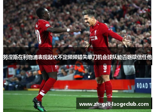努涅斯在利物浦表现起伏不定频频错失单刀机会球队能否继续信任他